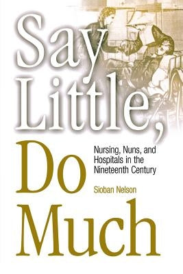 Say Little, Do Much: Nursing and the Establishment of Hospitals by Religious Women Paperback University of Pennsylvania Press