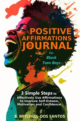 Positive Affirmations Journal for Black Teen Boys: 3 Simple Steps to Effectively Use Affirmations to Improve Your Self-Esteem, Motivation, and Confide Paperback B. Mitchell-DOS Santos
