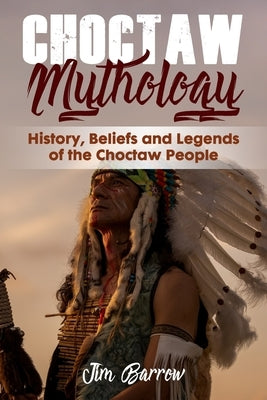 Choctaw Mythology: History, Beliefs and Legends of the Choctaw People Paperback Independently Published