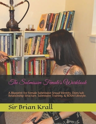The Submissive Female's Workbook: A Blueprint for Female Submissive Sexual Identity, Dom/sub Relationship Structure, Submissive Training, & BDSM Lifes Paperback Createspace Independent Publishing Platform