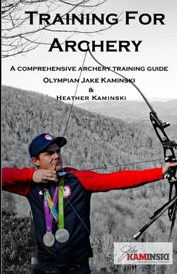 Training for Archery: A comprehensive archery training guide with Olympian Jake Kaminski Paperback Createspace Independent Publishing Platform