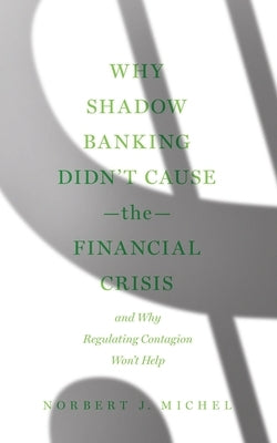 Why Shadow Banking Didn't Cause the Financial Crisis: And Why Regulating Contagion Won't Help Paperback Cato Institute