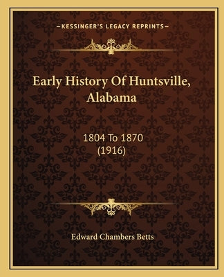 Early History Of Huntsville, Alabama: 1804 To 1870 (1916) Paperback Kessinger Publishing