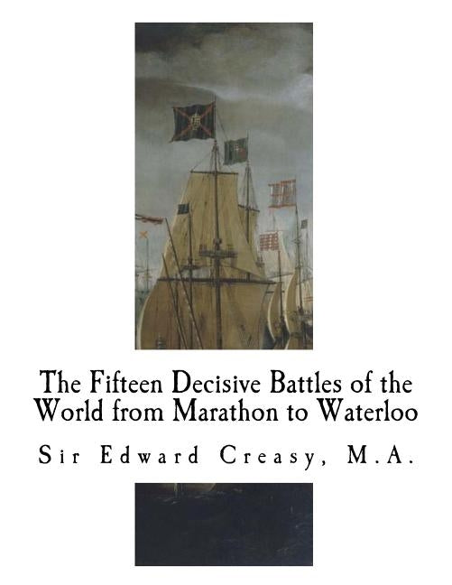 The Fifteen Decisive Battles of the World from Marathon to Waterloo: Decisive Battles Paperback Createspace Independent Publishing Platform