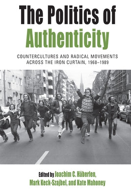 The Politics of Authenticity: Countercultures and Radical Movements Across the Iron Curtain, 1968-1989 Paperback Berghahn Books
