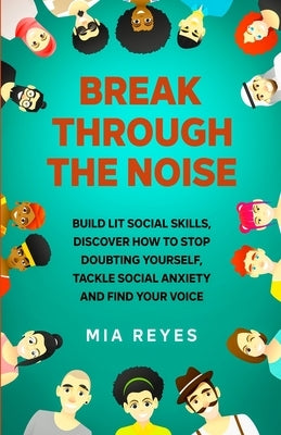 Break Through The Noise: Build Lit Social Skills, Discover How To Stop Doubting Yourself, Tackle Social Anxiety And Find Your Voice Paperback MIA Reyes