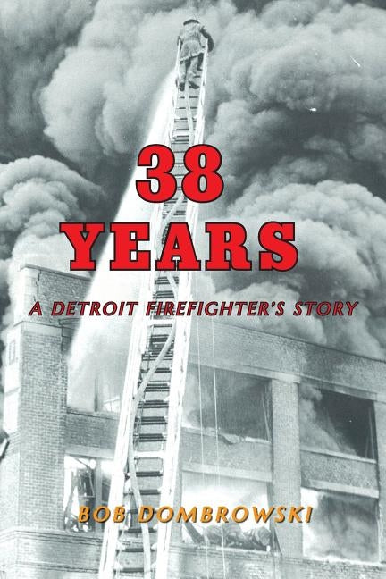 38 Years: A Detroit Firefighter's Story: A Detroit Firefighter's Story by Dombrowski, Bob