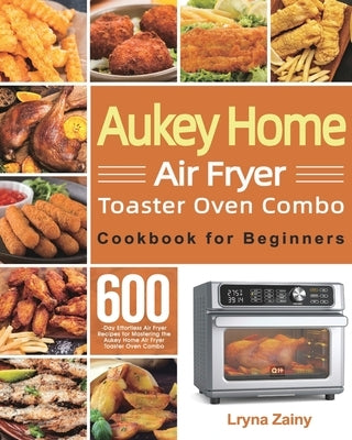 Aukey Home Air Fryer Toaster Oven Combo Cookbook for Beginners: 600-Day Effortless Air Fryer Recipes for Mastering the Aukey Home Air Fryer Toaster Ov Paperback Mate Peter