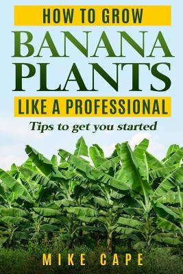 How to grow Banana Plants like a Professional: Beginner's guide and tips to get you started Paperback Independently Published