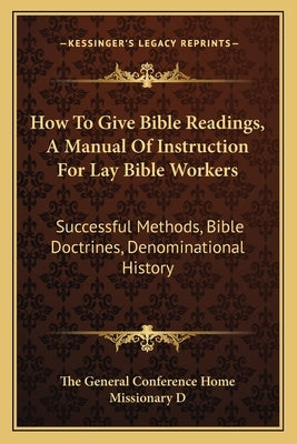 How to Give Bible Readings, a Manual of Instruction for Lay Bible Workers: Successful Methods, Bible Doctrines, Denominational History Paperback Kessinger Publishing
