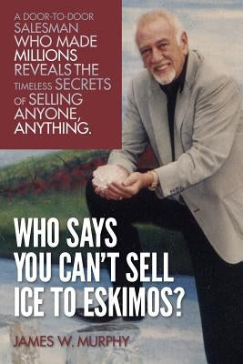 Who Says You Can't Sell Ice to Eskimos?: A Door-to-Door Salesman Who Made Millions Reveals the Timeless Secrets of Selling Anybody, Anything Paperback Createspace Independent Publishing Platform