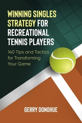Winning Singles Strategy for Recreational Tennis Players: 140 Tips and Tactics for Transforming Your Game Paperback Createspace Independent Publishing Platform