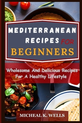 Mediterranean Recipes for Beginners: Wholesome And Delicious Recipes For A Healthy Lifestyle Paperback Independently Published