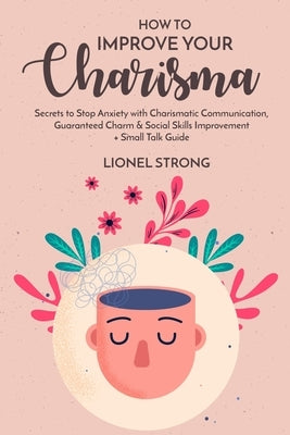 How to Improve Your Charisma: Secrets to Stop Anxiety with Charismatic Communication Guaranteed Charm & Social Skills Improvement + Small Talk Guide by Strong, Lionel