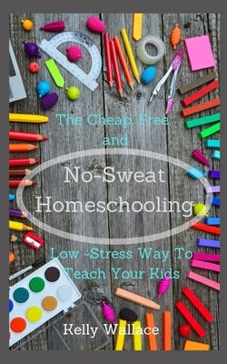 No Sweat Home Schooling: The Cheap, Free & Low-Stress Way To Teach Your Kids Paperback Createspace Independent Publishing Platform