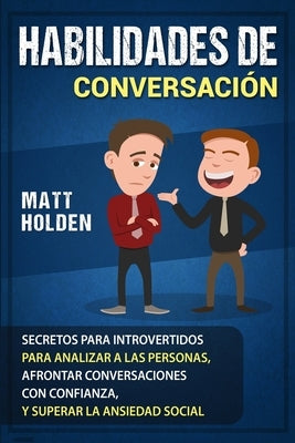 Habilidades de Conversación: Secretos para Introvertidos para Analizar a las Personas, Afrontar Conversaciones con Confianza, y Superar la Ansiedad by Holden, Matt