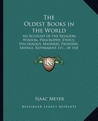 The Oldest Books in the World: An Account of the Religion, Wisdom, Philosophy, Ethics, Psychology, Manners, Proverbs, Sayings, Refinement, Etc., of t Paperback Kessinger Publishing