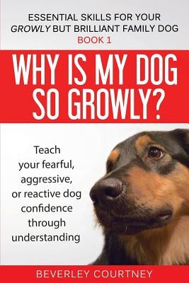 Why is my dog so growly?: Teach your fearful, aggressive, or reactive dog confidence through understanding Paperback Beverley Courtney