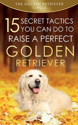 Golden Retriever: 15 Secret Tactics You Can Do To Raise a Perfect Golden Retriever Paperback Golden Retriever Circle