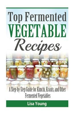 Top Fermented Vegetable Recipes: A Step-by-Step Guide for Kimchi, Krauts, and Ot Paperback Createspace Independent Publishing Platform