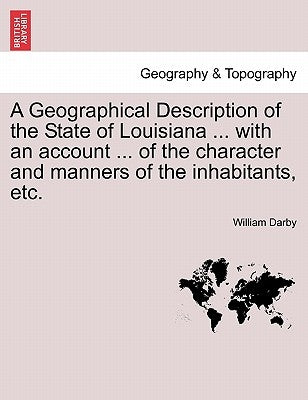 A Geographical Description of the State of Louisiana ... with an Account ... of the Character and Manners of the Inhabitants, Etc. by Darby, William