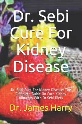 Dr. Sebi Cure For Kidney Disease: Dr. Sebi Cure For Kidney Disease: The Complete Guide On Cure Kidney Ailments With Dr.Sebi Diets Paperback Independently Published