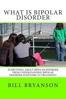 What Is Bipolar Disorder: Everything About Bipolar Disorder From Understanding Bipolar Disorder Symptoms To Treatment Paperback Createspace Independent Publishing Platform