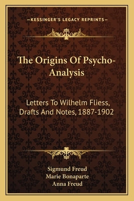 The Origins Of Psycho-Analysis: Letters To Wilhelm Fliess, Drafts And Notes, 1887-1902 Paperback Kessinger Publishing