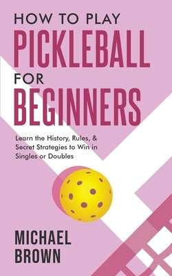 How To Play Pickleball For Beginners - Learn the History, Rules, & Secret Strategies To Win In Singles Or Doubles Paperback Alex Gibbons
