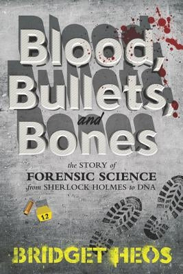 Blood, Bullets, and Bones: The Story of Forensic Science from Sherlock Holmes to DNA Paperback Balzer & Bray/Harperteen