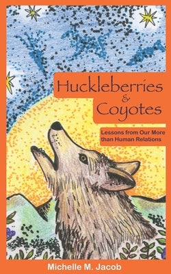 Huckleberries and Coyotes: Lessons from Our More than Human Relations Paperback Anahuy Mentoring, LLC