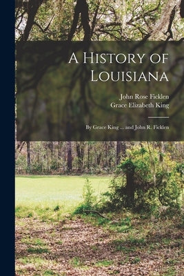 A History of Louisiana: By Grace King ... and John R. Ficklen Paperback Legare Street Press
