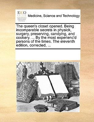 The Queen's Closet Opened. Being Incomparable Secrets in Physick, Surgery, Preserving, Candying, and Cookery. ... by the Most Experienc'd Persons of t Paperback Gale Ecco, Print Editions