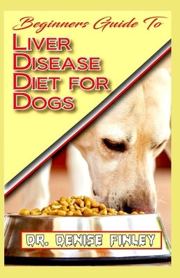 Beginners Guide To Liver Disease Diet for Dogs: A Comprehensive list of homemade recipes to cure Dogs having Liver Disease and prevent others from hav Paperback Independently Published