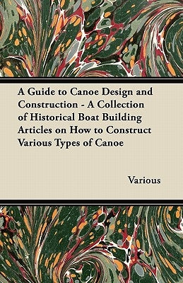 A Guide to Canoe Design and Construction - A Collection of Historical Boat Building Articles on How to Construct Various Types of Canoe Paperback Teeling Press