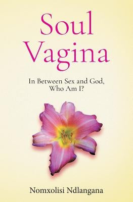 Soul Vagina: In Between Sex and God, Who Am I? Paperback Nomxolisi Ndlangana