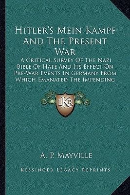 Hitler's Mein Kampf and the Present War: A Critical Survey of the Nazi Bible of Hate and Its Effect on Pre-War Events in Germany from Which Emanated t Kessinger Publishing
