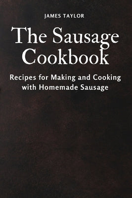 The Sausage Cookbook: Recipes for Making and Cooking with Homemade Sausage Paperback James Taylor