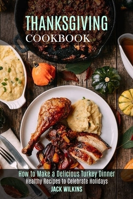 Thanksgiving Cookbook: How to Make a Delicious Turkey Dinner (Healthy Recipes to Celebrate Holidays) Paperback Alex Howard
