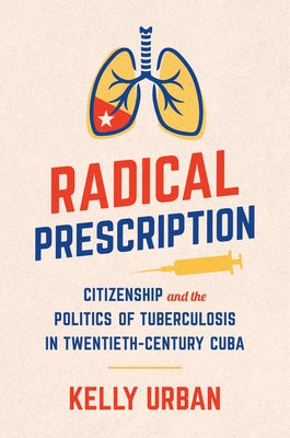 Radical Prescription: Citizenship and the Politics of Tuberculosis in Twentieth-Century Cuba Paperback University of North Carolina Press