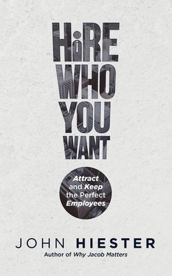 Hire Who You Want: Attract and Keep the Perfect Employees by Hiester, John