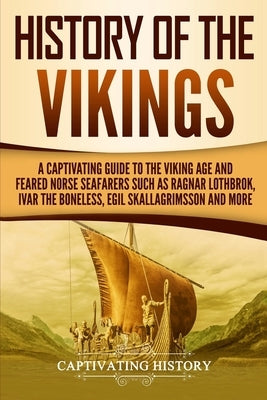 History of the Vikings: A Captivating Guide to the Viking Age and Feared Norse Seafarers Such as Ragnar Lothbrok, Ivar the Boneless, Egil Skal Paperback Createspace Independent Publishing Platform