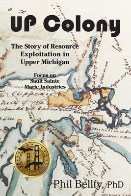 U.P. Colony: The Story of Resource Exploitation in Upper Michigan -- Focus on Sault Sainte Marie Industries Ziibi Press