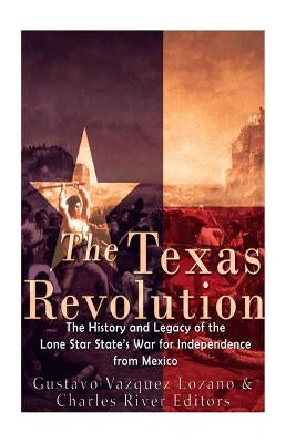 The Texas Revolution: The History and Legacy of the Lone Star State's War for Independence from Mexico Paperback Createspace Independent Publishing Platform