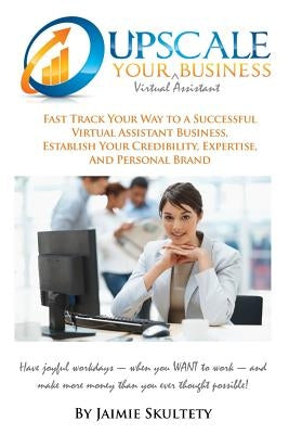 Upscale Your Virtual Assistant Business: Fast Track Your Way to a Successful Virtual Assistant Business, Establish Your Credibility, Expertise, and Pe Paperback Createspace Independent Publishing Platform