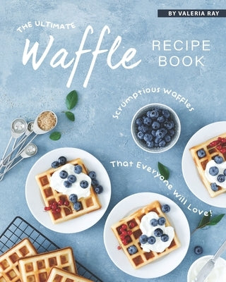 The Ultimate Waffle Recipe Book: Scrumptious Waffles That Everyone Will Love! Paperback Independently Published