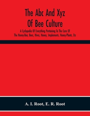 The Abc And Xyz Of Bee Culture; A Cyclopedia Of Everything Pertaining To The Care Of The Honey-Bee; Bees, Hives, Honey, Implements, Honey-Plants, Etc. Paperback Alpha Edition
