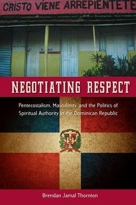 Negotiating Respect: Pentecostalism, Masculinity, and the Politics of Spiritual Authority in the Dominican Republic Paperback University Press of Florida