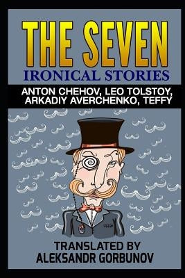 The Seven Ironical Stories: Anton Chehov, Leo Tolstoy, Arkadiy Averchenko, Teffy Paperback Independently Published