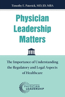 Physician Leadership Matters: The Importance of Understanding the Regulatory and Legal Aspects of Healthcare by Paterick, Timothy